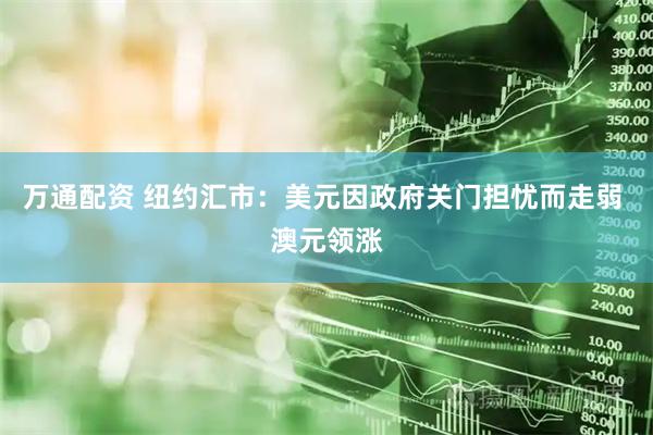 万通配资 纽约汇市：美元因政府关门担忧而走弱 澳元领涨