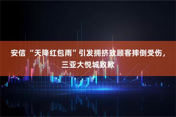 安信 “天降红包雨”引发拥挤致顾客摔倒受伤，三亚大悦城致歉