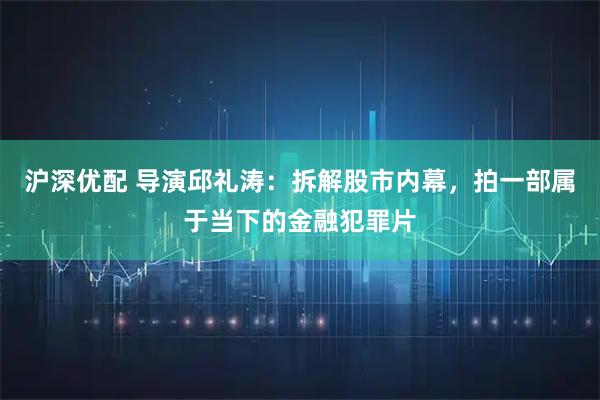 沪深优配 导演邱礼涛：拆解股市内幕，拍一部属于当下的金融犯罪片