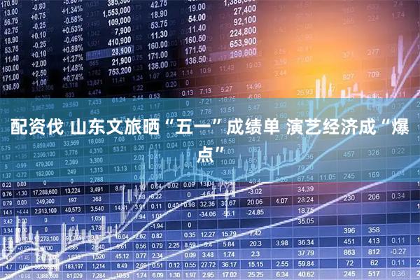 配资伐 山东文旅晒“五一”成绩单 演艺经济成“爆点”