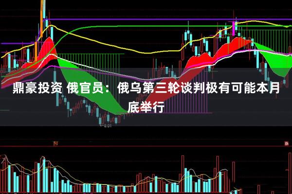 鼎豪投资 俄官员：俄乌第三轮谈判极有可能本月底举行