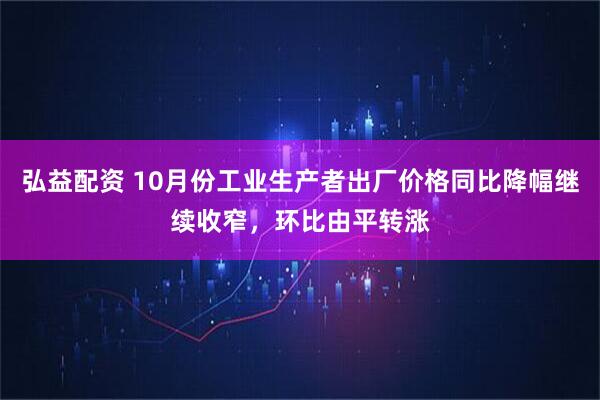 弘益配资 10月份工业生产者出厂价格同比降幅继续收窄，环比由平转涨