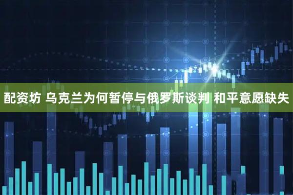 配资坊 乌克兰为何暂停与俄罗斯谈判 和平意愿缺失
