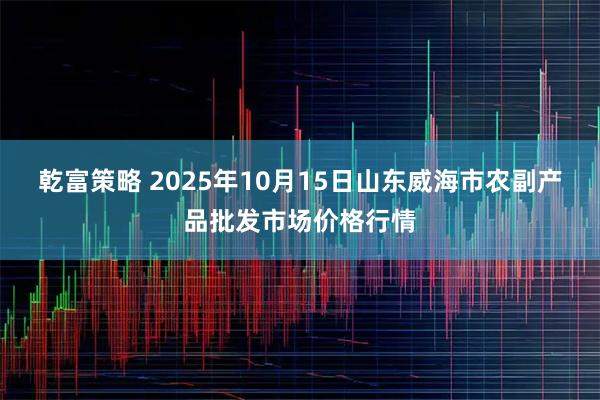 乾富策略 2025年10月15日山东威海市农副产品批发市场价格行情
