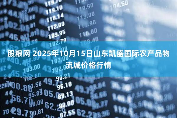 股粮网 2025年10月15日山东凯盛国际农产品物流城价格行情
