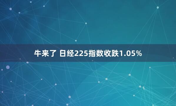 牛来了 日经225指数收跌1.05%
