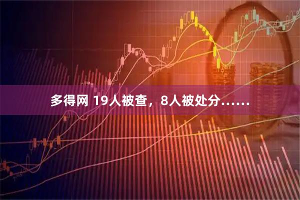 多得网 19人被查，8人被处分……