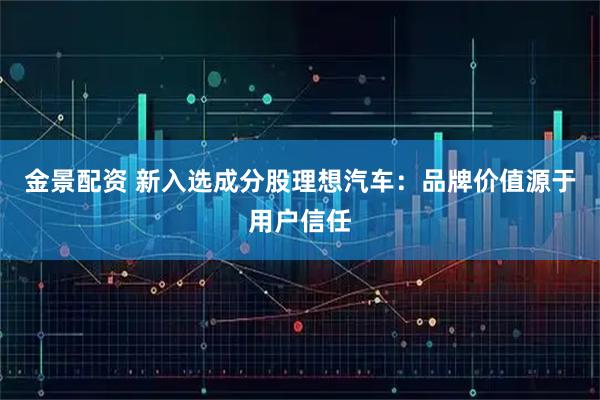 金景配资 新入选成分股理想汽车：品牌价值源于用户信任