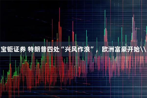 宝钜证券 特朗普四处“兴风作浪”，欧洲富豪开始\