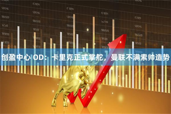 创盈中心 OD：卡里克正式掌舵，曼联不满索帅造势