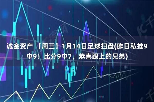 诚金资产 【周三】1月14日足球扫盘(昨日私推9中9！比分9中7，恭喜跟上的兄弟)