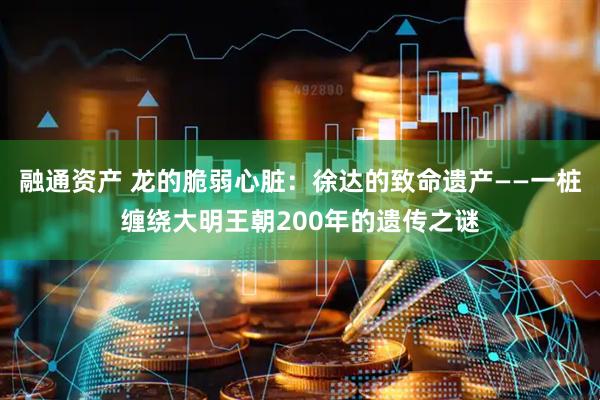 融通资产 龙的脆弱心脏:徐达的致命遗产——一桩缠绕大明王朝200年的遗传之谜
