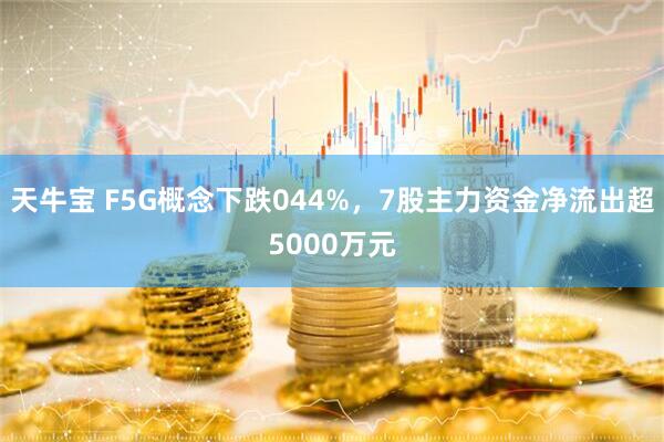天牛宝 F5G概念下跌044%，7股主力资金净流出超5000万元