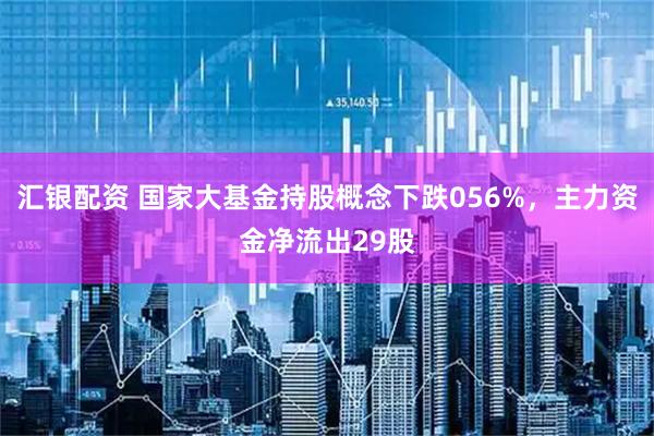 汇银配资 国家大基金持股概念下跌056%，主力资金净流出29股