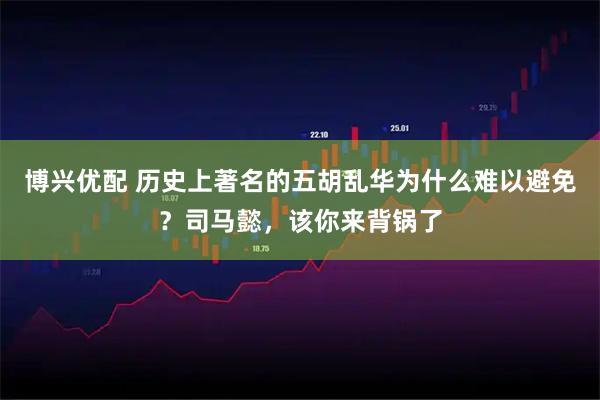 博兴优配 历史上著名的五胡乱华为什么难以避免？司马懿，该你来背锅了