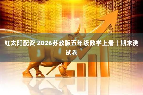 红太阳配资 2026苏教版五年级数学上册｜期末测试卷