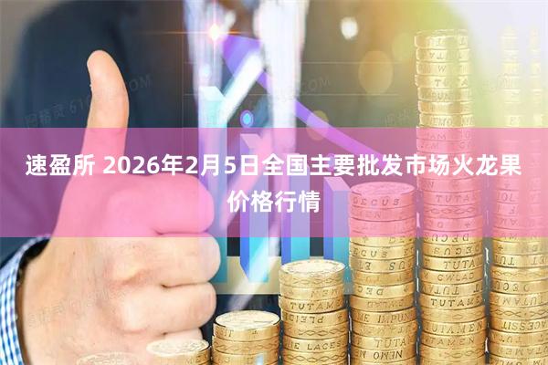 速盈所 2026年2月5日全国主要批发市场火龙果价格行情