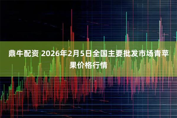 鼎牛配资 2026年2月5日全国主要批发市场青苹果价格行情