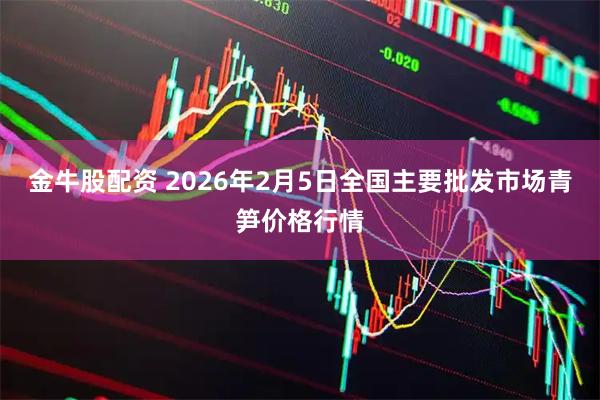 金牛股配资 2026年2月5日全国主要批发市场青笋价格行情