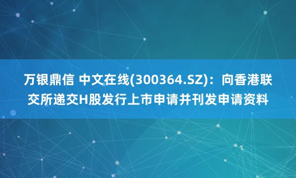万银鼎信 中文在线(300364.SZ)：向香港联交所递交H股发行上市申请并刊发申请资料