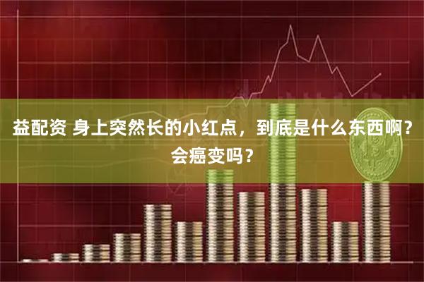 益配资 身上突然长的小红点,到底是什么东西啊?会癌变吗?