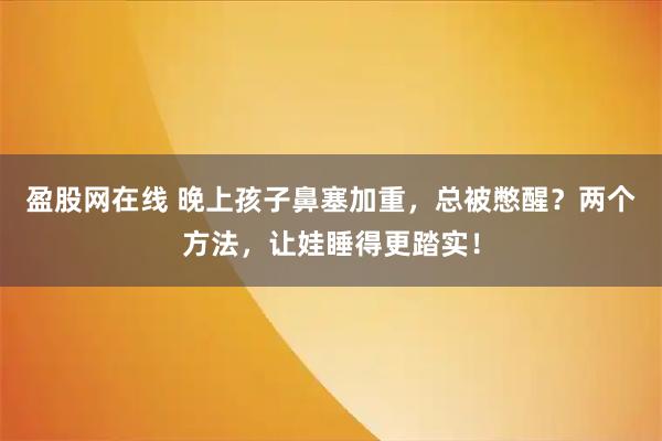 盈股网在线 晚上孩子鼻塞加重,总被憋醒?两个方法,让娃睡得更踏实!