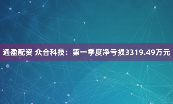 通盈配资 众合科技：第一季度净亏损3319.49万元