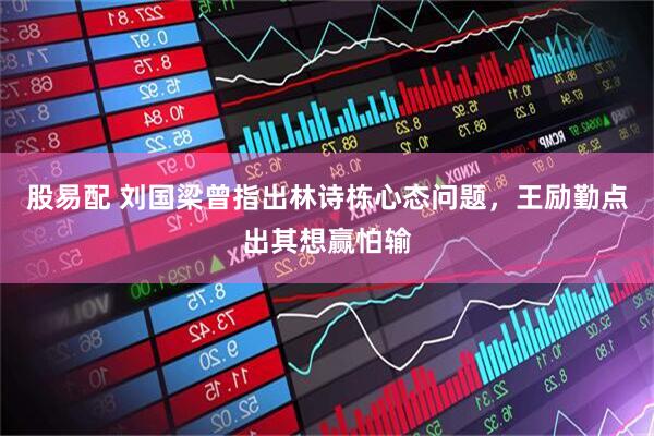股易配 刘国梁曾指出林诗栋心态问题，王励勤点出其想赢怕输