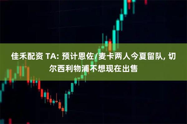 佳禾配资 TA: 预计恩佐/麦卡两人今夏留队, 切尔西利物浦不想现在出售