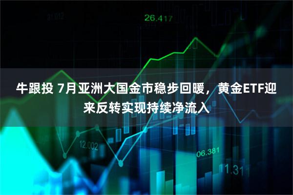 牛跟投 7月亚洲大国金市稳步回暖，黄金ETF迎来反转实现持续净流入