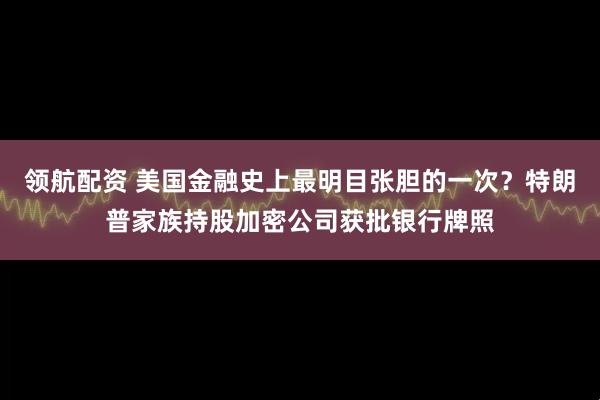 领航配资 美国金融史上最明目张胆的一次？特朗普家族持股加密公司获批银行牌照